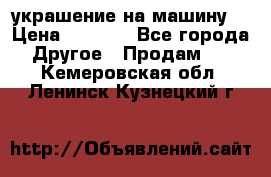 украшение на машину  › Цена ­ 2 000 - Все города Другое » Продам   . Кемеровская обл.,Ленинск-Кузнецкий г.